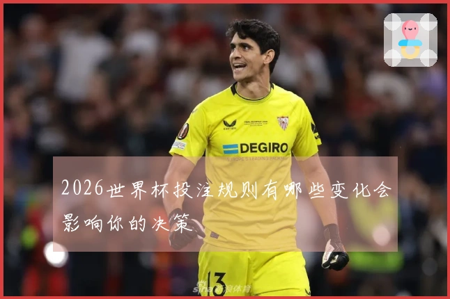 2026世界杯投注规则有哪些变化会影响你的决策