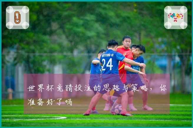 世界杯竞猜投注的思路与策略，你准备好了吗