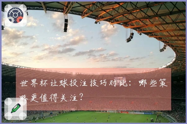 世界杯让球投注技巧对比：哪些策略更值得关注？