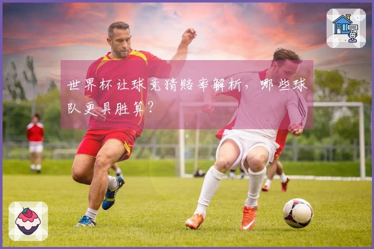 世界杯让球竞猜赔率解析，哪些球队更具胜算？