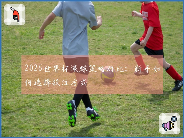 2026世界杯滚球策略对比：新手如何选择投注方式