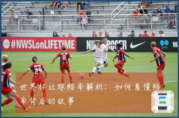 世界杯让球赔率解析：如何看懂赔率背后的故事