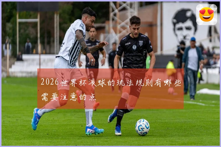 2026世界杯滚球的玩法规则有哪些需要注意的点