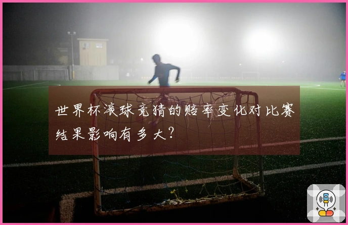 世界杯滚球竞猜的赔率变化对比赛结果影响有多大？