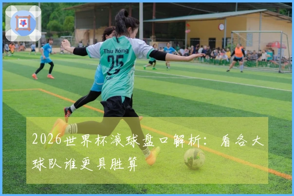 2026世界杯滚球盘口解析：看各大球队谁更具胜算