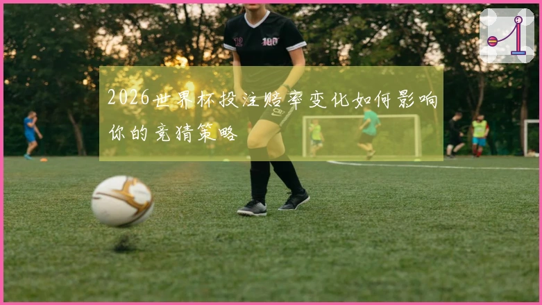 2026世界杯投注赔率变化如何影响你的竞猜策略