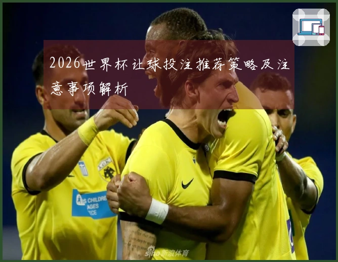 2026世界杯让球投注推荐策略及注意事项解析