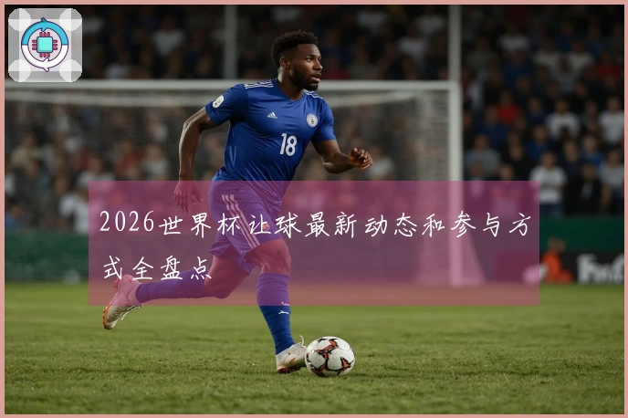 2026世界杯让球最新动态和参与方式全盘点