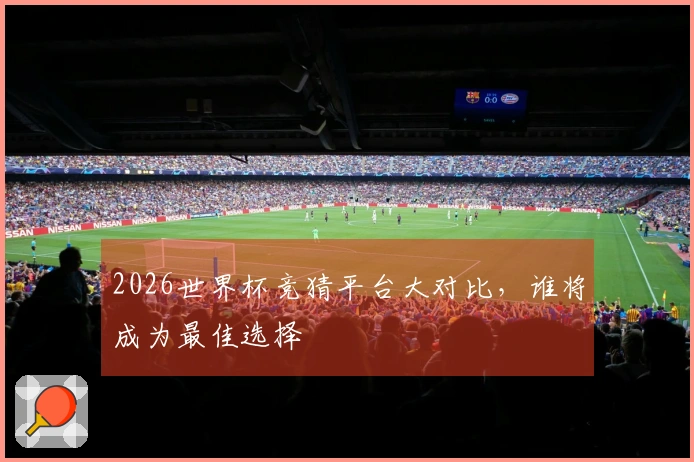 2026世界杯竞猜平台大对比,谁将成为最佳选择