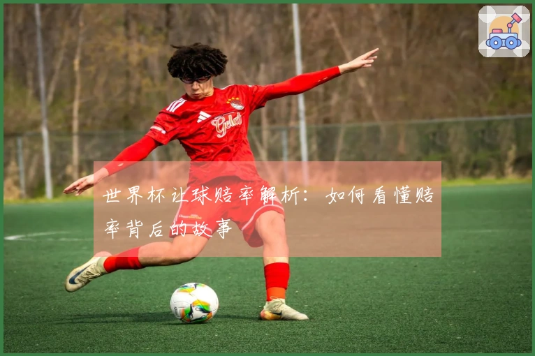 世界杯让球赔率解析：如何看懂赔率背后的故事