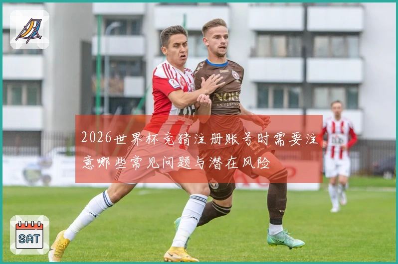 2026世界杯竞猜注册账号时需要注意哪些常见问题与潜在风险
