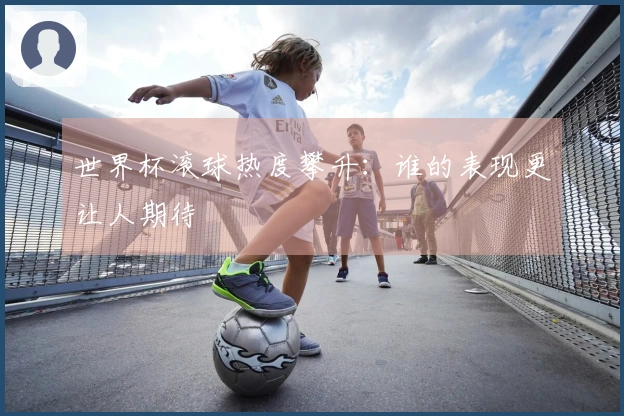 世界杯滚球热度攀升：谁的表现更让人期待