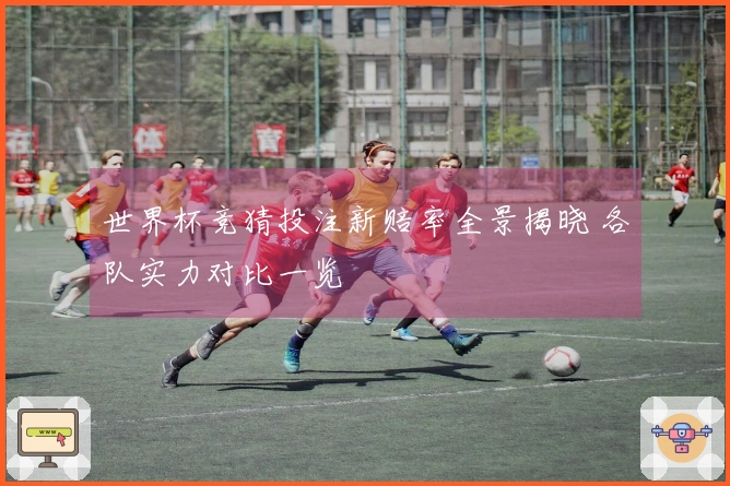 世界杯竞猜投注新赔率全景揭晓 各队实力对比一览
