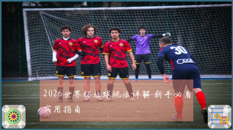 2026世界杯让球玩法详解 新手必看实用指南