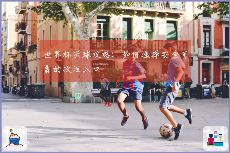 世界杯买球攻略：如何选择安全可靠的投注入口