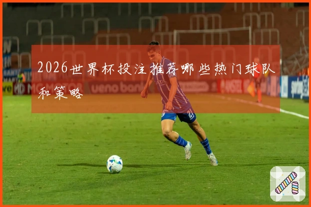 2026世界杯投注推荐哪些热门球队和策略