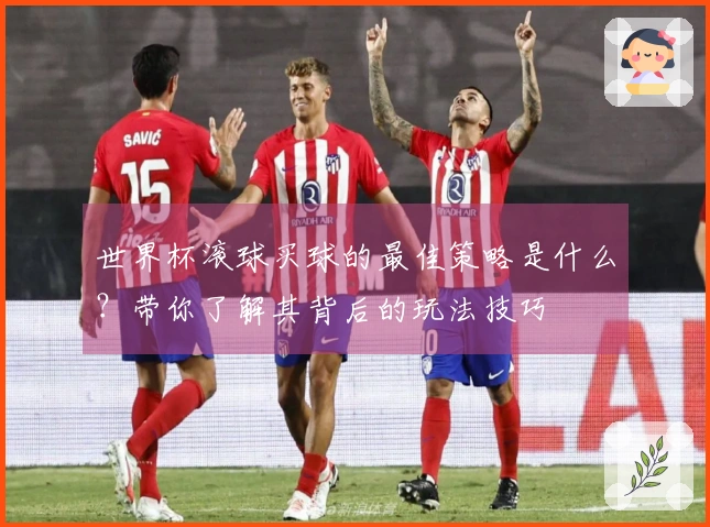 世界杯滚球买球的最佳策略是什么？带你了解其背后的玩法技巧