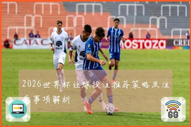 2026世界杯让球投注推荐策略及注意事项解析