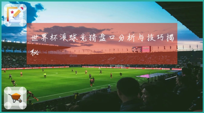 世界杯滚球竞猜盘口分析与技巧揭秘