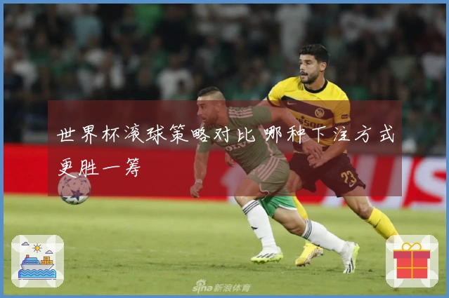 世界杯滚球策略对比 哪种下注方式更胜一筹