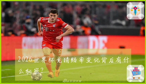 2026世界杯竞猜赔率变化背后有什么秘密?