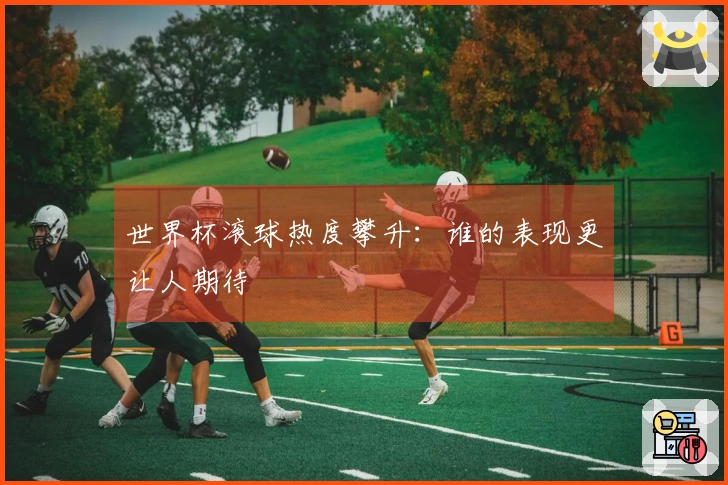 世界杯滚球热度攀升：谁的表现更让人期待