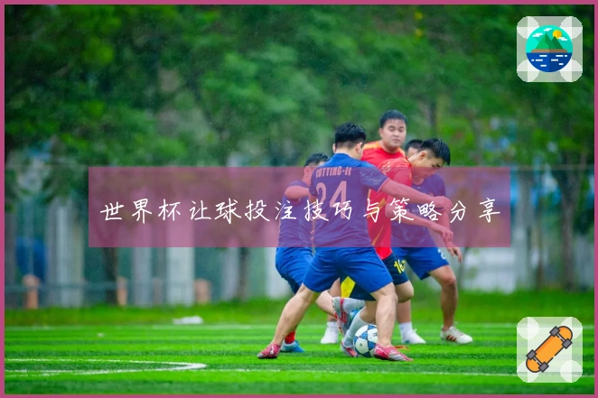世界杯让球投注技巧与策略分享