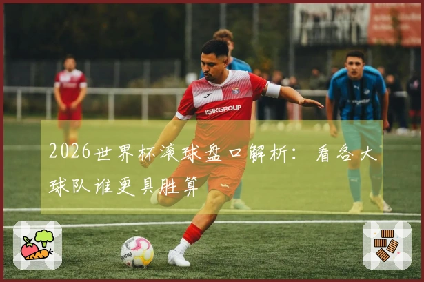 2026世界杯滚球盘口解析：看各大球队谁更具胜算