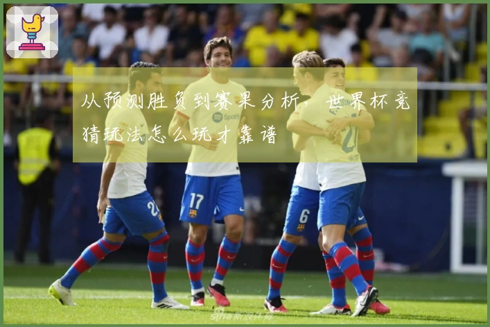 从预测胜负到赛果分析，世界杯竞猜玩法怎么玩才靠谱